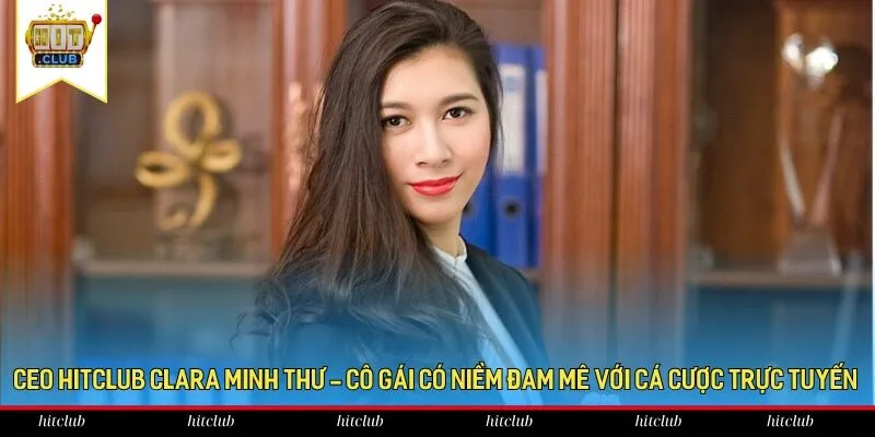 CEO HitClub Clara Minh Thư - Cô gái có niềm đam mê với cá cược trực tuyến